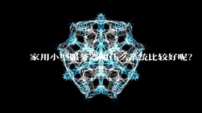 家用小型服务器用什么系统比较好呢？