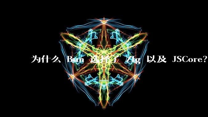 为什么 Bun 选择了 Zig 以及 JSCore？