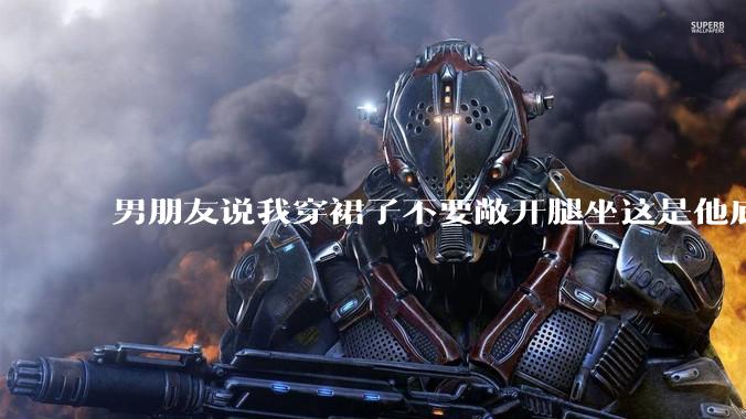 男朋友说我穿裙子不要敞开腿坐这是他底线，我该怎么办？