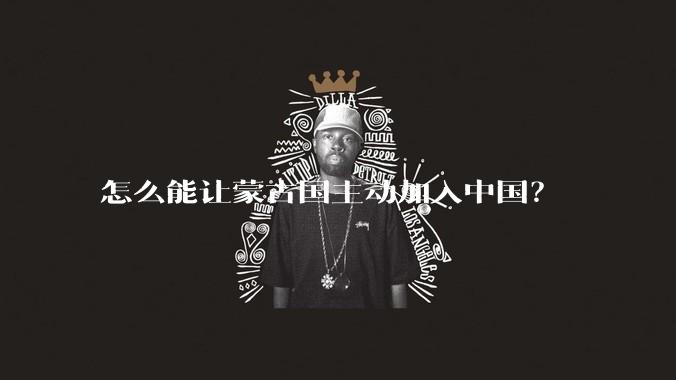 怎么能让蒙古国主动加入中国？