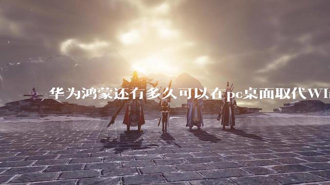 华为鸿蒙还有多久可以在pc桌面取代Windows？