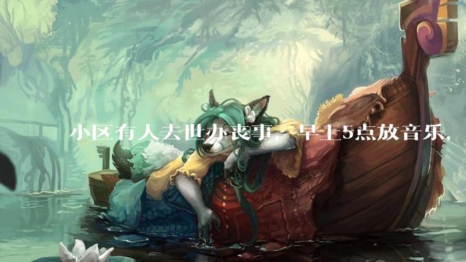 小区有人去世办丧事，早上5点放音乐，我报警有错吗？