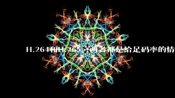 H.264和H.265，两者都是给足码率的情况下，谁能提供的画质上限更高?