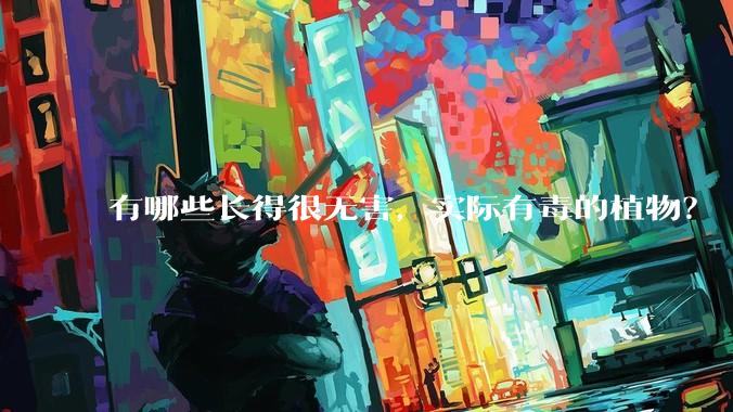 有哪些长得很无害，实际有毒的植物？