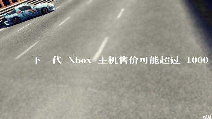 下一代 Xbox 主机售价可能超过 1000 美元，对此你怎么看？值得入手吗？