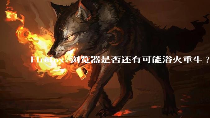 Firefox 浏览器是否还有可能浴火重生?