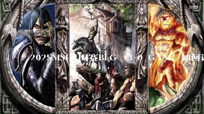 2025MSI入围赛BLG  3-0 GAM，如何评价这场比赛？