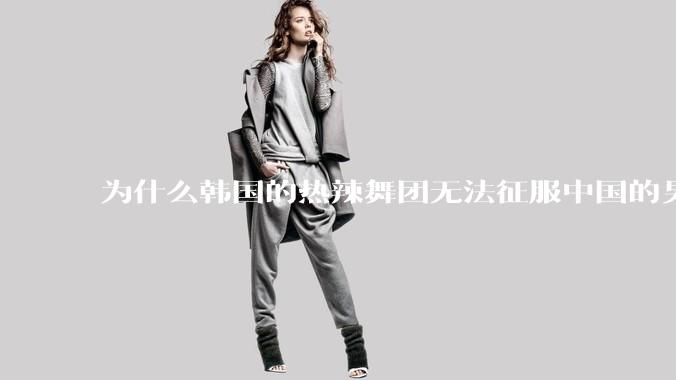 为什么韩国的热辣舞团无法征服中国的男性市场？？