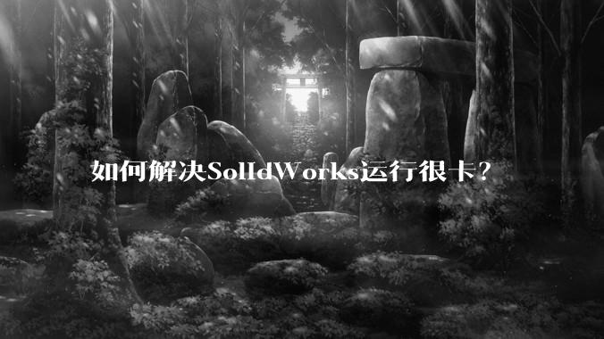 如何解决SolidWorks运行很卡？