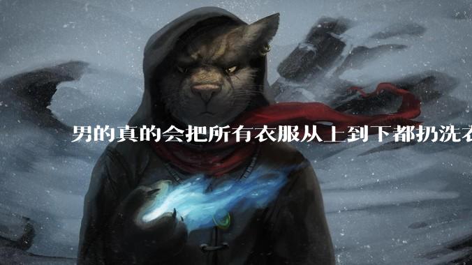 男的真的会把所有衣服从上到下都扔洗衣机吗？