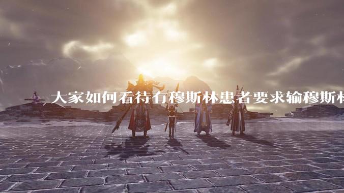 大家如何看待有穆斯林患者要求输穆斯林同胞的血液，即输“清真血”这个事？