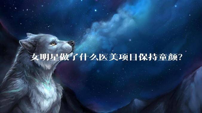 女明星做了什么医美项目保持童颜？