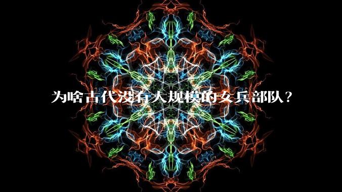 为啥古代没有大规模的女兵部队？