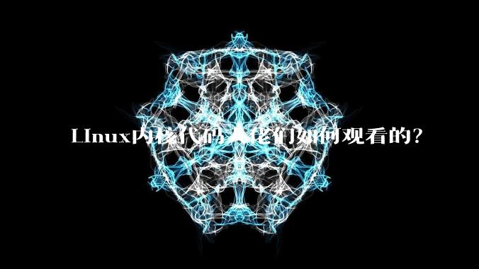 Linux内核代码大佬们如何观看的？