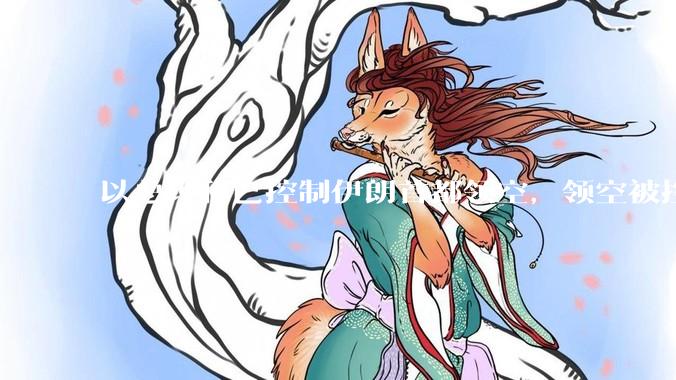 以总理称已控制伊朗首都领空，领空被控制意味着什么？伊朗还可以通过空袭反击吗？