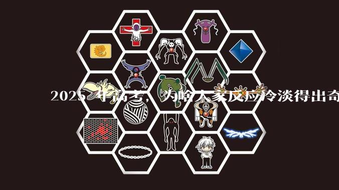 2025 年高考，为啥大家反应冷淡得出奇？