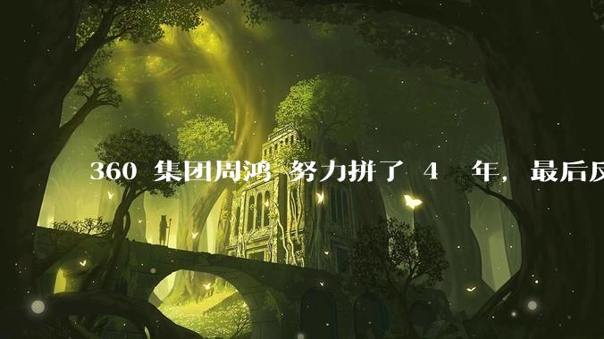 360 集团周鸿袆努力拼了 4  年，最后反而跌了近 4000 亿，其原因是什么？