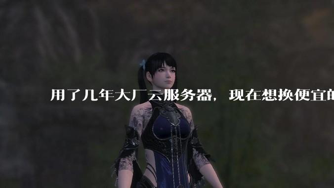 用了几年大厂云服务器，现在想换便宜的，有推荐的吗?