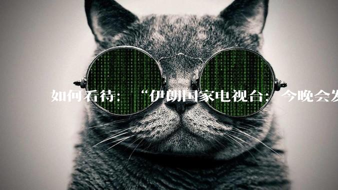 如何看待：“伊朗国家电视台：今晚会发生一件大事，世界将铭记几个世纪”？