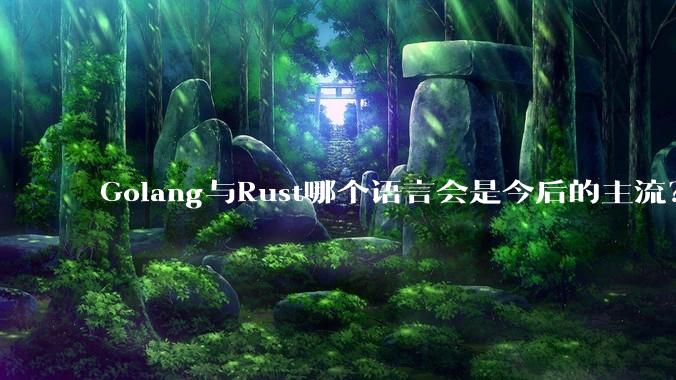 Golang与Rust哪个语言会是今后的主流？