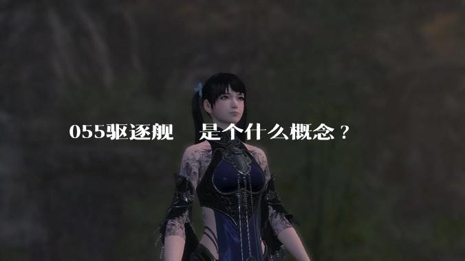 055驱逐舰  是个什么概念?