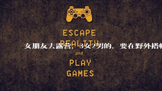 女朋友去露营，3女2男的，要在野外搭帐篷过一夜，她的闺蜜不想让我去，我该怎么办？