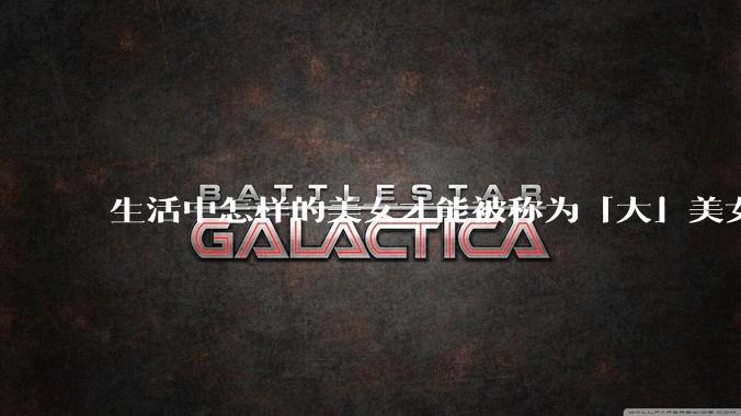 生活中怎样的美女才能被称为「大」美女？