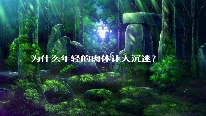 为什么年轻的肉体让人沉迷？