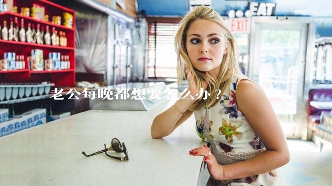 老公每晚都想要怎么办?