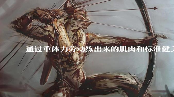 通过重体力劳动练出来的肌肉和标准健美人员肌肉有什么不同？