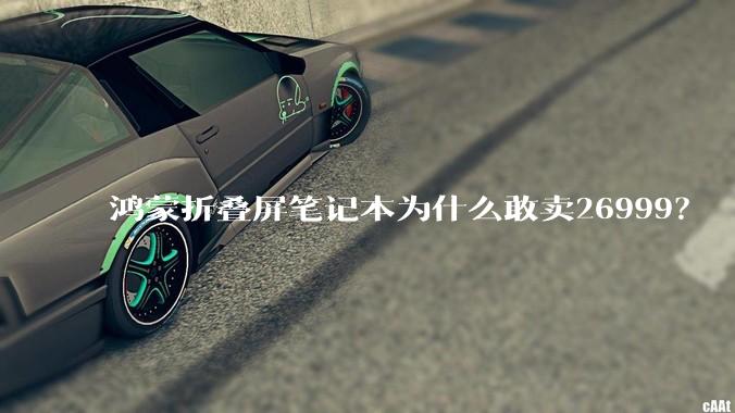 鸿蒙折叠屏笔记本为什么敢卖26999？