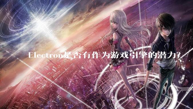 Electron是否有作为游戏引擎的潜力？