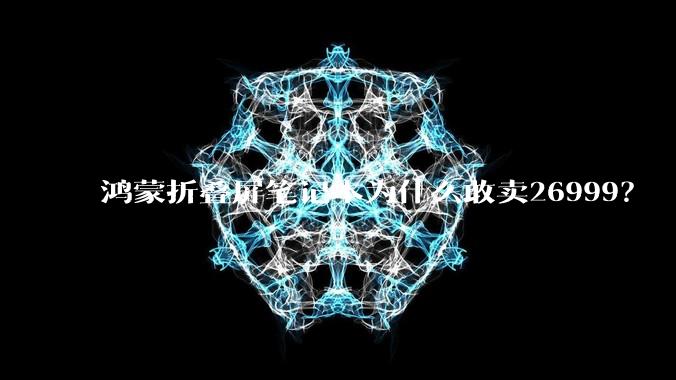 鸿蒙折叠屏笔记本为什么敢卖26999？