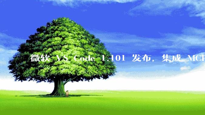微软 VS Code 1.101 发布，集成 MCP 协议，这对用户体验有哪些改变？