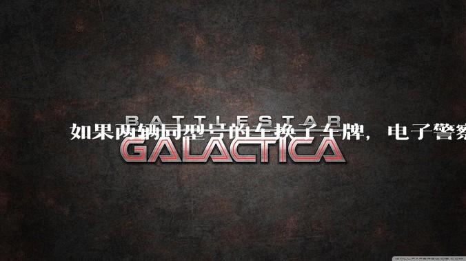 如果两辆同型号的车换了车牌，电子警察会发现吗？