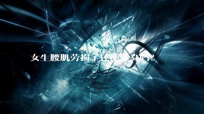 女生腰肌劳损了还能健身吗？