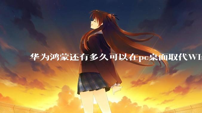 华为鸿蒙还有多久可以在pc桌面取代Windows？