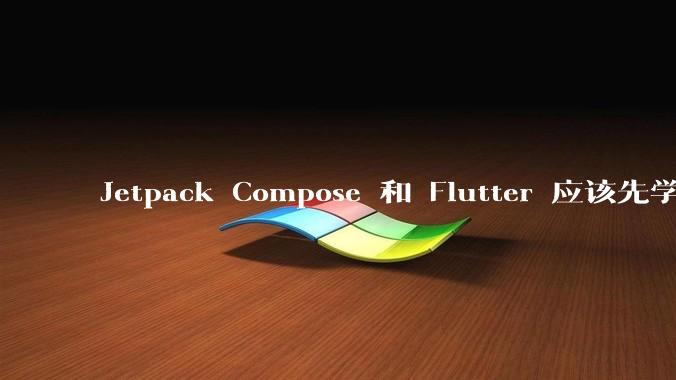 Jetpack Compose 和 Flutter 应该先学哪个呢？