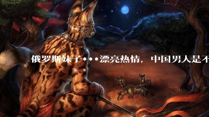 俄罗斯妹子***漂亮热情，中国男人是不是很喜欢娶？